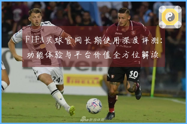FIFA买球官网长期使用深度评测：功能体验与平台价值全方位解读