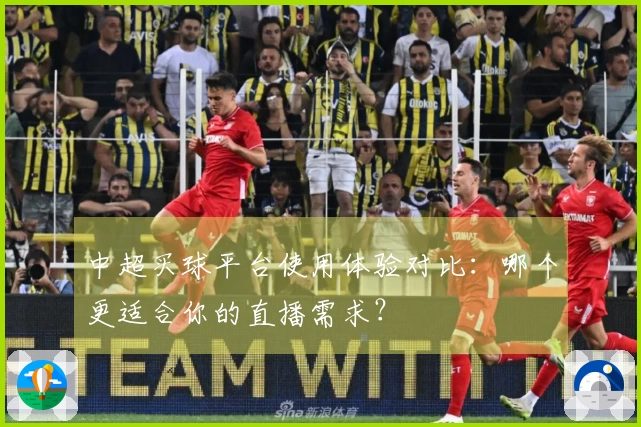 中超买球平台使用体验对比：哪个更适合你的直播需求？