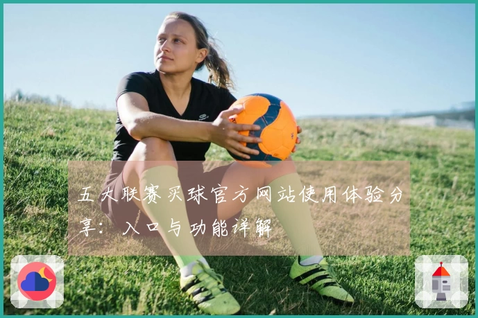 五大联赛买球官方网站使用体验分享：入口与功能详解