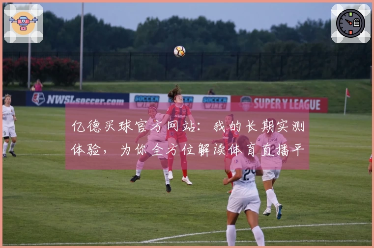亿德买球官方网站：我的长期实测体验，为你全方位解读体育直播平台