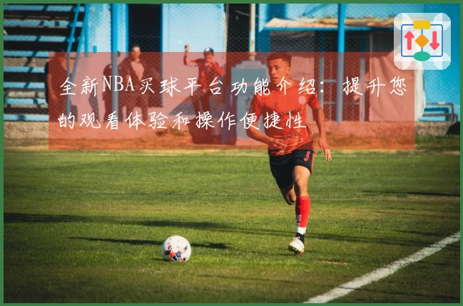 全新NBA买球平台功能介绍：提升您的观看体验和操作便捷性