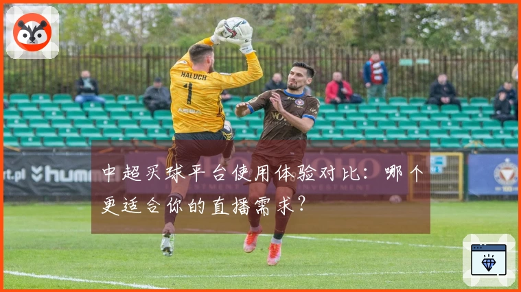 中超买球平台使用体验对比：哪个更适合你的直播需求？