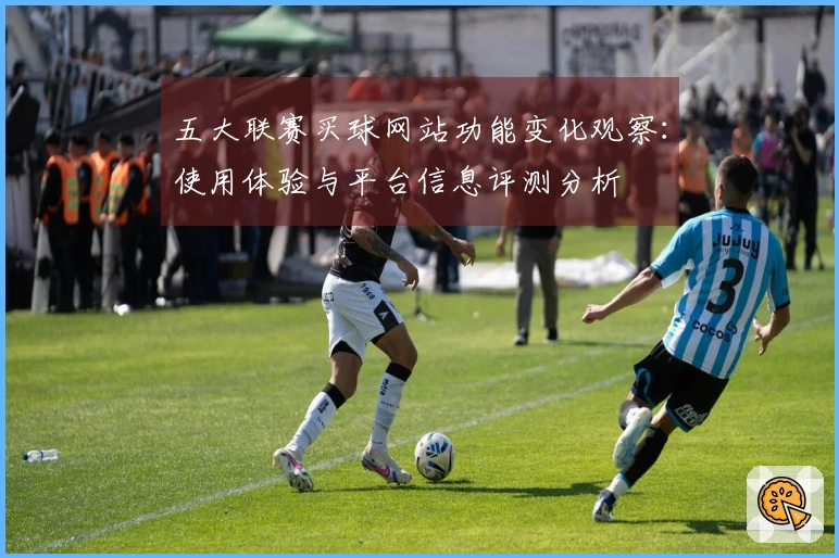 五大联赛买球网站功能变化观察：使用体验与平台信息评测分析