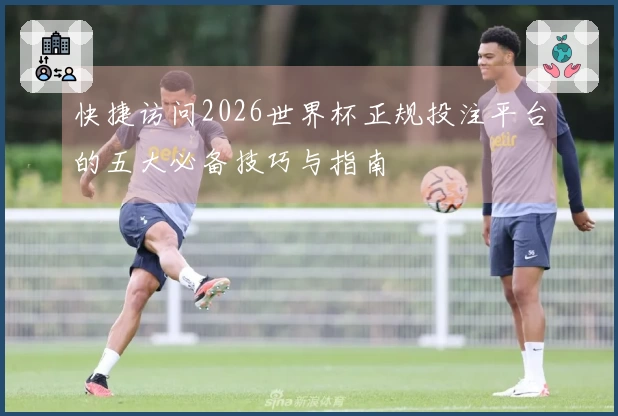 快捷访问2026世界杯正规投注平台的五大必备技巧与指南