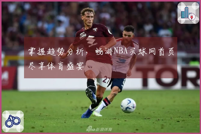 掌握趋势分析，畅游NBA买球网首页尽享体育盛宴