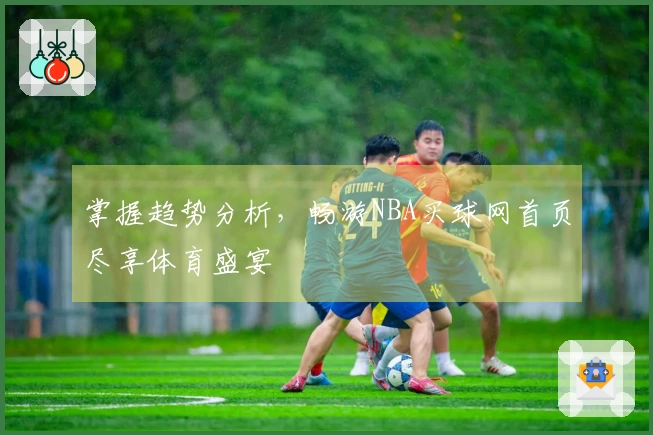 掌握趋势分析，畅游NBA买球网首页尽享体育盛宴