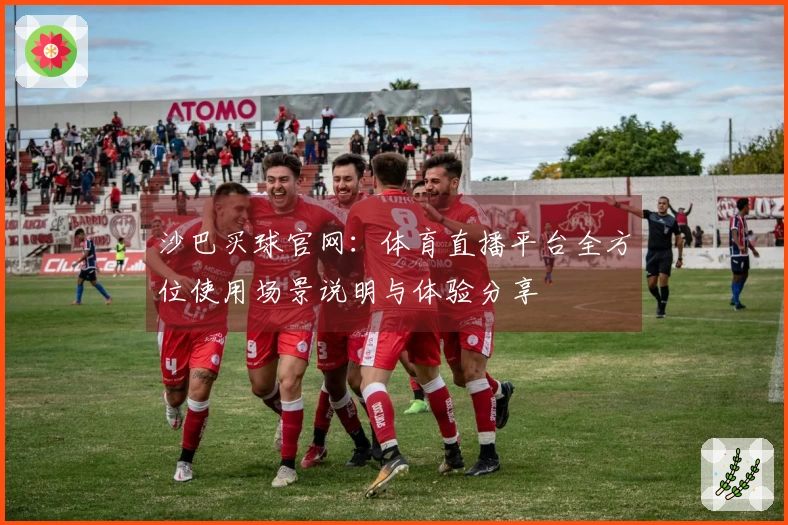 沙巴买球官网：体育直播平台全方位使用场景说明与体验分享