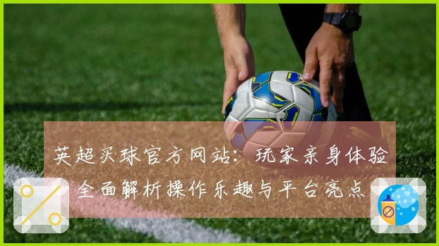 英超买球官方网站：玩家亲身体验，全面解析操作乐趣与平台亮点
