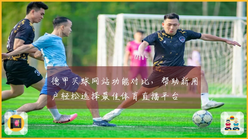 德甲买球网站功能对比，帮助新用户轻松选择最佳体育直播平台