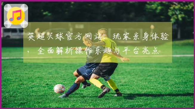 英超买球官方网站：玩家亲身体验，全面解析操作乐趣与平台亮点