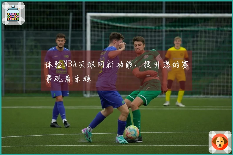 体验NBA买球网新功能，提升您的赛事观看乐趣