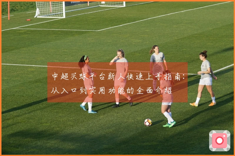 中超买球平台新人快速上手指南：从入口到实用功能的全面介绍