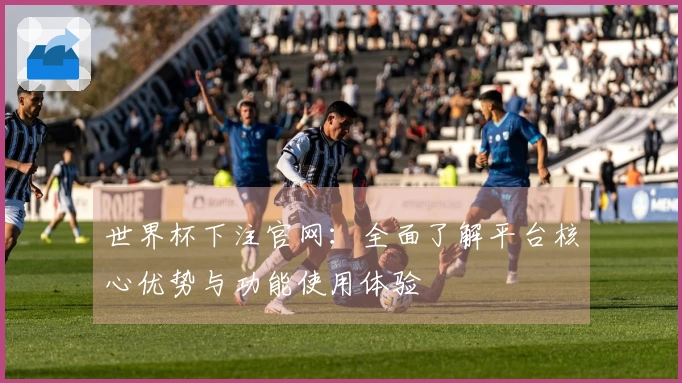 世界杯下注官网：全面了解平台核心优势与功能使用体验