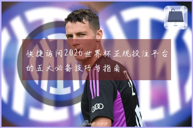 快捷访问2026世界杯正规投注平台的五大必备技巧与指南