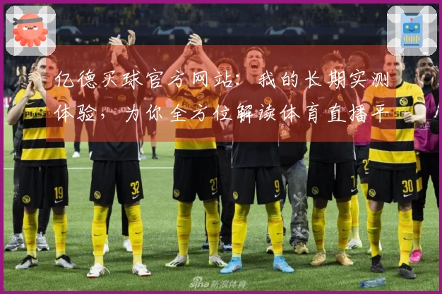亿德买球官方网站：我的长期实测体验，为你全方位解读体育直播平台