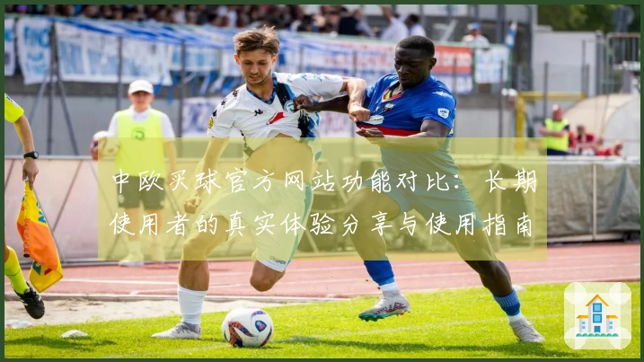 中欧买球官方网站功能对比：长期使用者的真实体验分享与使用指南