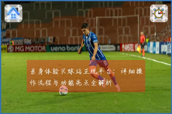 亲身体验买球站正规平台：详细操作流程与功能亮点全解析