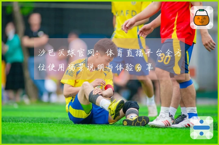 沙巴买球官网：体育直播平台全方位使用场景说明与体验分享