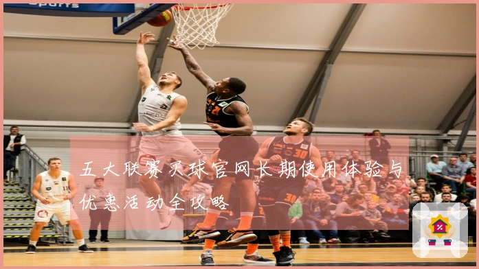五大联赛买球官网长期使用体验与优惠活动全攻略
