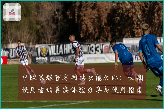 中欧买球官方网站功能对比：长期使用者的真实体验分享与使用指南