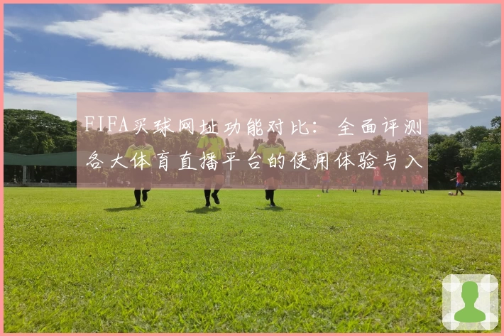 FIFA买球网址功能对比：全面评测各大体育直播平台的使用体验与入口说明
