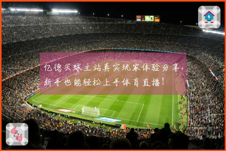 亿德买球主站真实玩家体验分享，新手也能轻松上手体育直播！