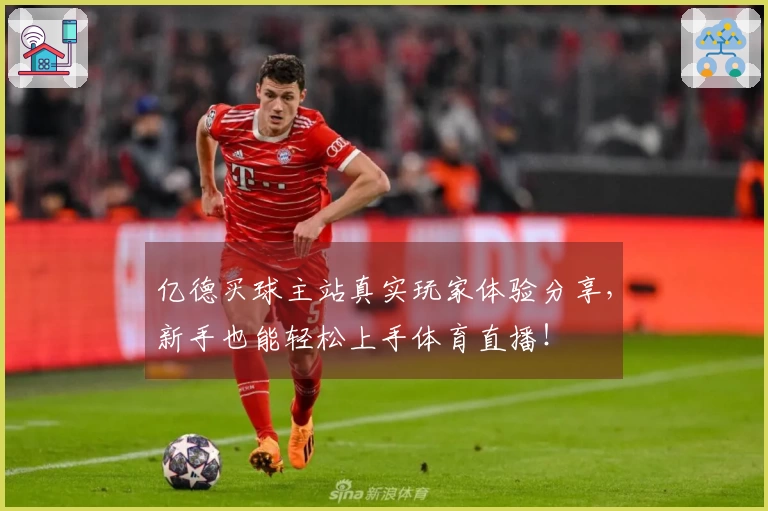 亿德买球主站真实玩家体验分享，新手也能轻松上手体育直播！