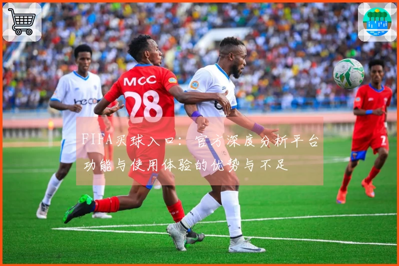 FIFA买球入口：官方深度分析平台功能与使用体验的优势与不足