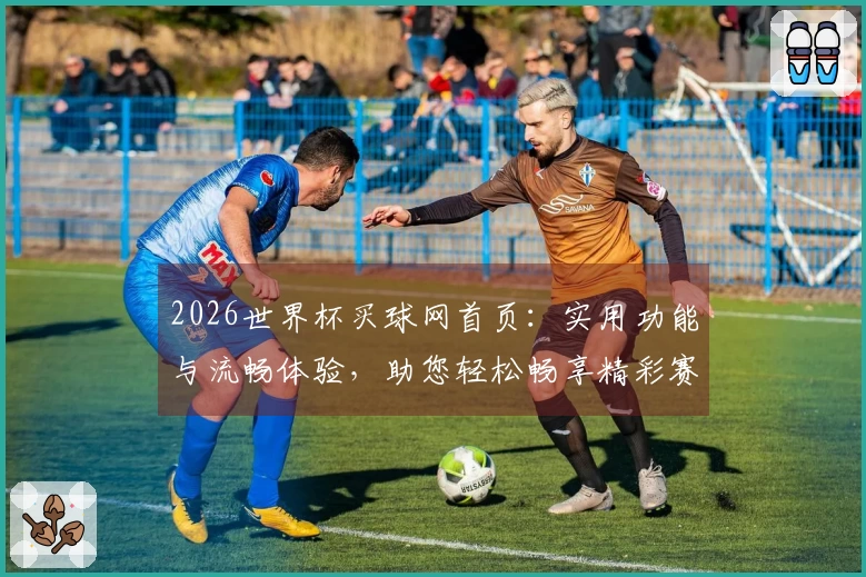 2026世界杯买球网首页：实用功能与流畅体验，助您轻松畅享精彩赛事