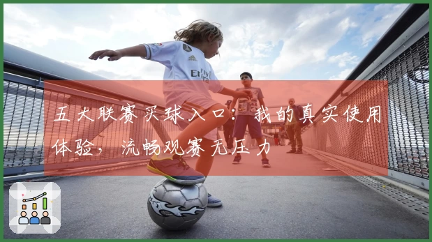 五大联赛买球入口：我的真实使用体验，流畅观赛无压力