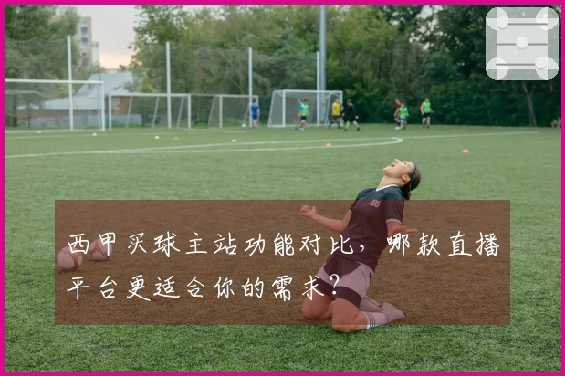 西甲买球主站功能对比，哪款直播平台更适合你的需求？